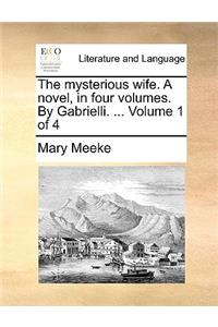 The Mysterious Wife. a Novel, in Four Volumes. by Gabrielli. ... Volume 1 of 4