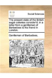 The Present State of the British Sugar Colonies Consider'd