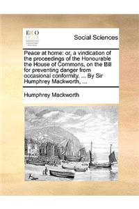 Peace at Home: Or, a Vindication of the Proceedings of the Honourable the House of Commons, on the Bill for Preventing Danger from Occasional Conformity. ... by Si