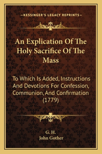 Explication Of The Holy Sacrifice Of The Mass: To Which Is Added, Instructions And Devotions For Confession, Communion, And Confirmation (1779)