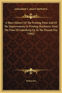 A Short History Of The Printing Press And Of The Improvements In Printing Machinery From The Time Of Gutenberg Up To The Present Day (1902)