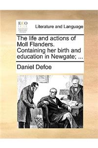 The Life and Actions of Moll Flanders. Containing Her Birth and Education in Newgate; ...