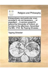 Extraordinary and particular vows consider'd, as not necessary ... or expedient ... A sermon preach'd before the University of Oxford, on Sunday in the afternoon, November the fifth, 1732. By Tipping Silvester, ...