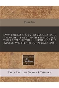 Lavv-Trickes Or, Vvho Vvould Haue Thought It as It Hath Bene Diuers Times Acted by the Children of the Reuels. Written by Iohn Day. (1608)