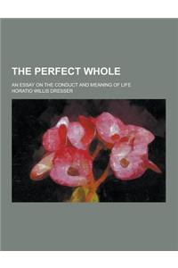 The Perfect Whole; An Essay on the Conduct and Meaning of Life
