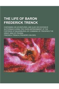 The Life of Baron Frederick Trenck; Containing His Adventures, and Also His Excessive Sufferings During Ten Years Imprisonment, at the Fortress of Mag