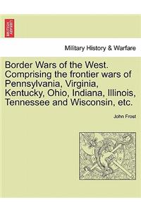 Border Wars of the West. Comprising the Frontier Wars of Pennsylvania, Virginia, Kentucky, Ohio, Indiana, Illinois, Tennessee and Wisconsin, Etc.
