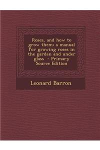 Roses, and How to Grow Them; A Manual for Growing Roses in the Garden and Under Glass