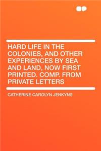 Hard Life in the Colonies, and Other Experiences by Sea and Land, Now First Printed. Comp. from Private Letters