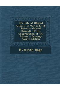 The Life of Blessed Gabriel of Our Lady of Sorrows: Gabriel Possenti, of the Congregation of the Passion - Primary Source Edition