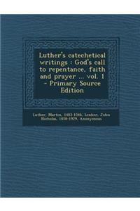 Luther's Catechetical Writings: God's Call to Repentance, Faith and Prayer ... Vol. 1