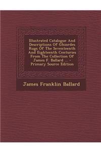 Illustrated Catalogue and Descriptions of Ghiordes Rugs of the Seventeenth and Eighteenth Centuries from the Collection of James F. Ballard ...