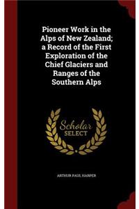 Pioneer Work in the Alps of New Zealand; A Record of the First Exploration of the Chief Glaciers and Ranges of the Southern Alps