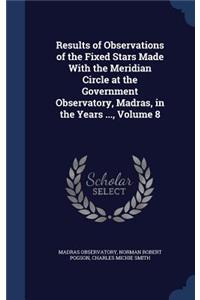 Results of Observations of the Fixed Stars Made With the Meridian Circle at the Government Observatory, Madras, in the Years ..., Volume 8