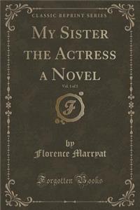 My Sister the Actress a Novel, Vol. 1 of 3 (Classic Reprint)