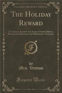 The Holiday Reward: Or Tales to Instruct and Amuse Good Children, During the Christmas and Midsummer Vacations (Classic Reprint)