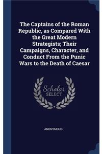 The Captains of the Roman Republic, as Compared With the Great Modern Strategists; Their Campaigns, Character, and Conduct From the Punic Wars to the Death of Caesar