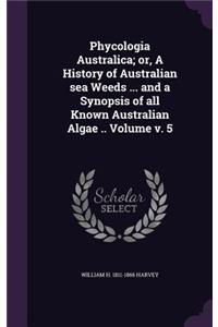 Phycologia Australica; or, A History of Australian sea Weeds ... and a Synopsis of all Known Australian Algae .. Volume v. 5