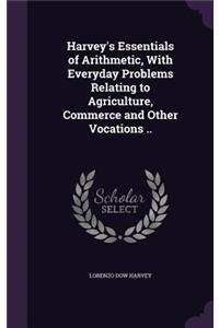 Harvey's Essentials of Arithmetic, With Everyday Problems Relating to Agriculture, Commerce and Other Vocations ..