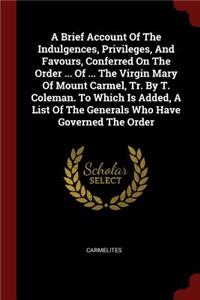 A Brief Account of the Indulgences, Privileges, and Favours, Conferred on the Order ... of ... the Virgin Mary of Mount Carmel, Tr. by T. Coleman. to Which Is Added, a List of the Generals Who Have Governed the Order