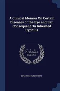 A Clinical Memoir On Certain Diseases of the Eye and Ear, Consequent On Inherited Syphilis