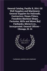 General Catalog, Pacific B, 1914. Oil Well Supplies and Machinery; General Supplies for Railroads, Contractors, Steam Fitters, Foundries Machine Shops, Factories, Mills and Mines [by] Fairbanks, Morse & co., Incorporated. General Offices--Chicago,