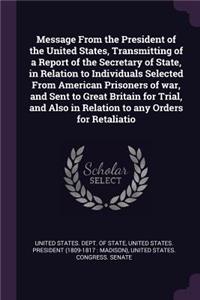 Message from the President of the United States, Transmitting of a Report of the Secretary of State, in Relation to Individuals Selected from American Prisoners of War, and Sent to Great Britain for Trial, and Also in Relation to Any Orders for Ret