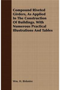 Compound Riveted Girders, As Applied In The Construction Of Buildings. With Numerous Practical Illustrations And Tables