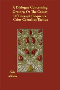 A Dialogue Concerning Oratory, Or The Causes Of Corrupt Eloquence