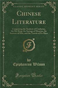 Chinese Literature: Comprising the Analects of Confucius, the Shi-King, the Sayings of Mencius, the Sorrows of Han, and the Travels of Fa-Hien (Classic Reprint)