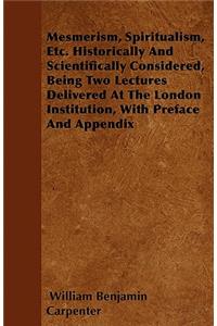 Mesmerism, Spiritualism, Etc. Historically And Scientifically Considered, Being Two Lectures Delivered At The London Institution, With Preface And Appendix