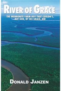 The River of Grace: The Mennonite Farm Boy Who Couldn't, But God, by His Grace, Did.