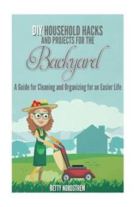 DIY Household Hacks and Projects for the Backyard: A Guide for Cleaning and Organizing for an Easier Life