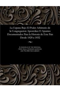 La Espana Bajo El Poder Arbitrario de la Congregacion Apostolica O Apuntes Documentados Para La Historia de Este Pais Desde 1820 a 1832