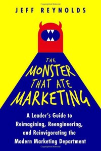 Monster That Ate Marketing: A Leader's Guide to Reimagining, Reengineering, and Reinvigorating the Modern Marketing Department