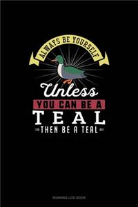 Always Be Yourself Unless You Can Be A Teal Then Be A Teal