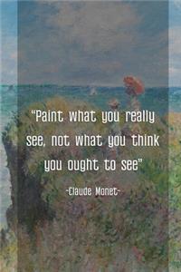 Paint What You Really See, Not What You Think You Ought To See. Claude Monet.