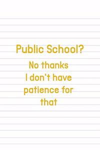 Public School? No Thanks I Don't Have Patience For That