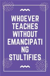 Whoever teaches without emancipating stultifies