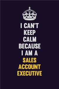I Can't Keep Calm Because I Am A Sales Account Executive