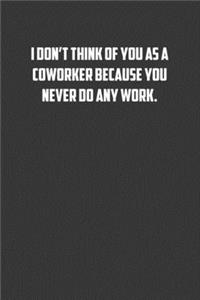 I don�t think of you as a coworker because you never do any work.