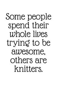 Some People Spend Their Whole Lives Trying to Be Awesome, Others Are Knitters