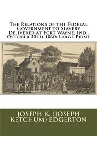 The Relations of the Federal Government to Slavery Delivered at Fort Wayne, Ind., October 30th 1860