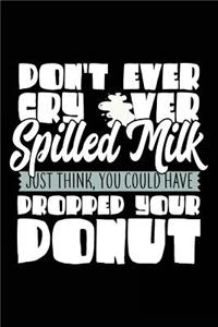 Don't Ever Cry Over Spilled Milk Just Think, You Could Have Dropped Your Donut