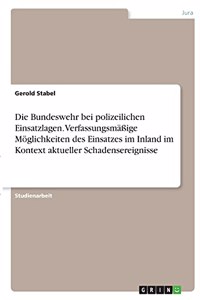 Die Bundeswehr bei polizeilichen Einsatzlagen. Verfassungsmäßige Möglichkeiten des Einsatzes im Inland im Kontext aktueller Schadensereignisse