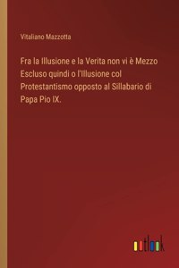 Fra la Illusione e la Verita non vi è Mezzo Escluso quindi o l'Illusione col Protestantismo opposto al Sillabario di Papa Pio IX.