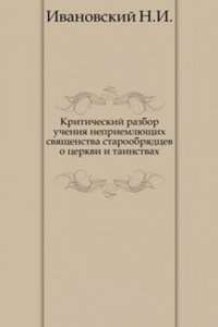 Kriticheskij razbor uchenij nepriemlyuschih svyaschenstva staroobryadtsev o tserkvi i tainstvah