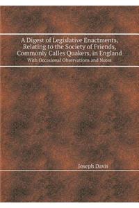 A Digest of Legislative Enactments, Relating to the Society of Friends, Commonly Calles Quakers, in England with Occasional Observations and Notes