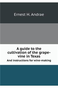 A Guide to the Cultivation of the Grape-Vine in Texas and Instructions for Wine-Making