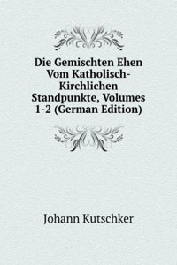 Die Gemischten Ehen Vom Katholisch-Kirchlichen Standpunkte, Volumes 1-2 (German Edition)